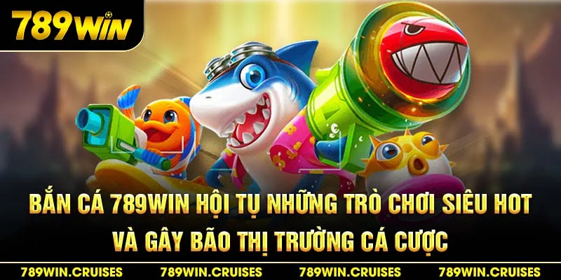 Bắn cá 789Win hội tụ những trò chơi siêu hot và gây bão thị trường cá cược