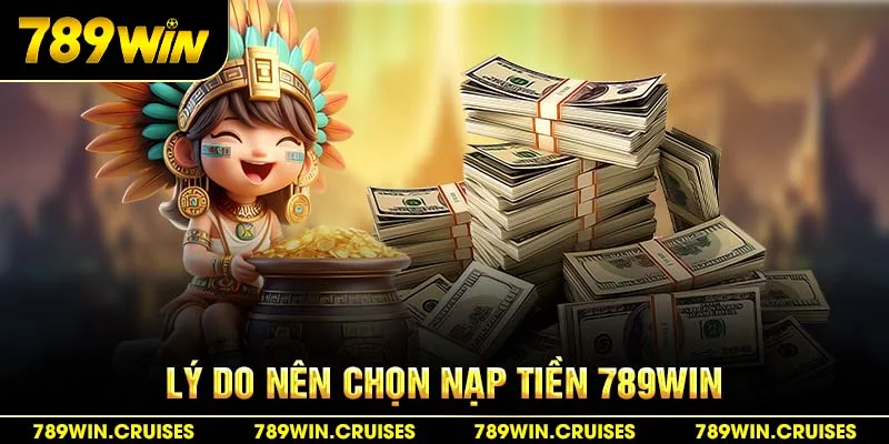 Lý do nên chọn nạp tiền 789Win